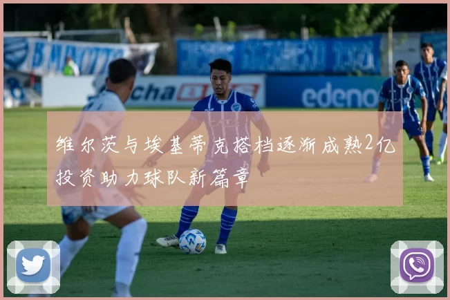 维尔茨与埃基蒂克搭档逐渐成熟2亿投资助力球队新篇章