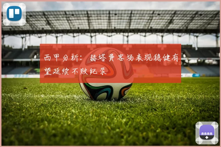 西甲分析：赫塔费客场表现稳健有望延续不败纪录