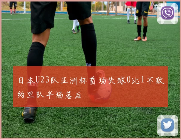 日本U23队亚洲杯首场失球0比1不敌约旦队半场落后