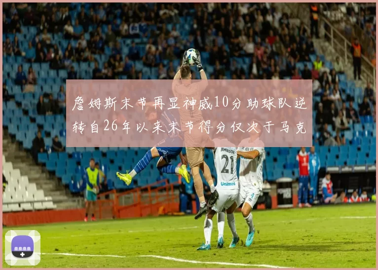詹姆斯末节再显神威10分助球队逆转自26年以来末节得分仅次于马克西