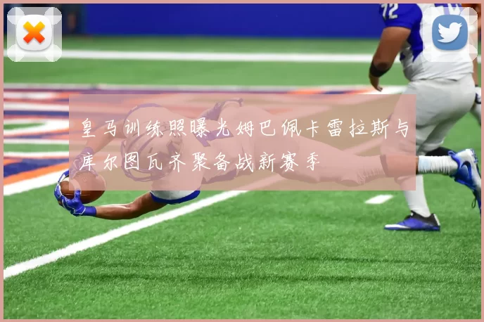 皇马训练照曝光姆巴佩卡雷拉斯与库尔图瓦齐聚备战新赛季