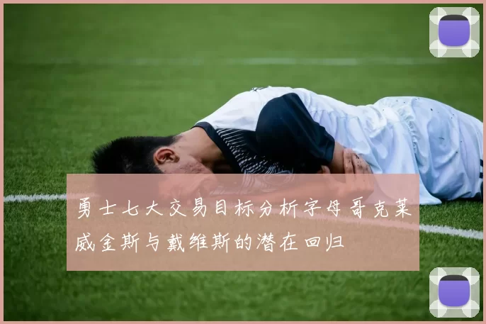 勇士七大交易目标分析字母哥克莱威金斯与戴维斯的潜在回归